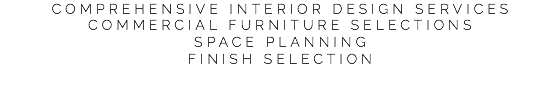 COMPREHENSIVE INTERIOR DESIGN SERVICES
COMMERCIAL FURNITURE SELECTIONS
SPACE PLANNING
FINISH SELECTION