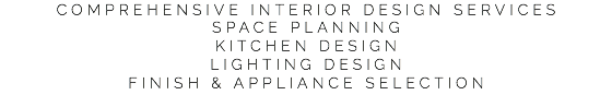 COMPREHENSIVE INTERIOR DESIGN SERVICES
SPACE PLANNING
KITCHEN DESIGN
LIGHTING DESIGN
FINISH & APPLIANCE SELECTION
